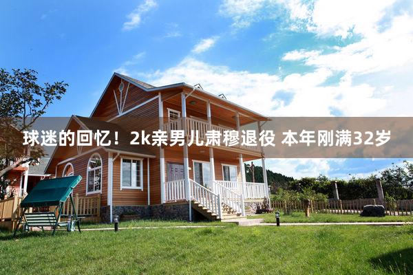 球迷的回忆！2k亲男儿肃穆退役 本年刚满32岁