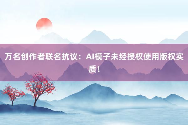 万名创作者联名抗议：AI模子未经授权使用版权实质！