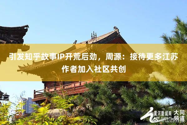 引发知乎故事IP开荒后劲，周源：接待更多江苏作者加入社区共创