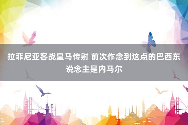拉菲尼亚客战皇马传射 前次作念到这点的巴西东说念主是内马尔