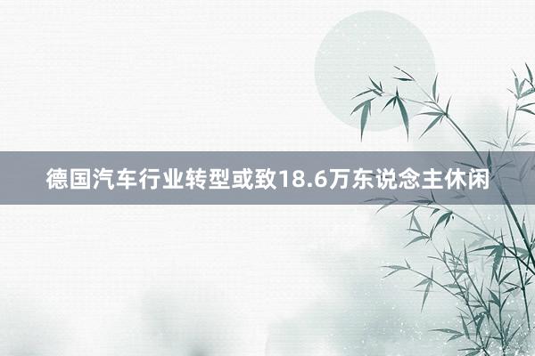 德国汽车行业转型或致18.6万东说念主休闲