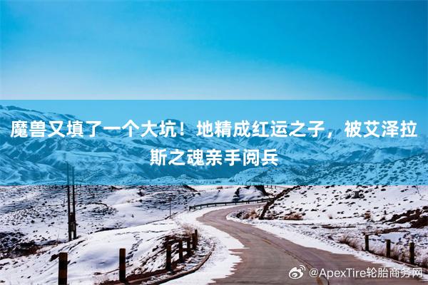 魔兽又填了一个大坑！地精成红运之子，被艾泽拉斯之魂亲手阅兵