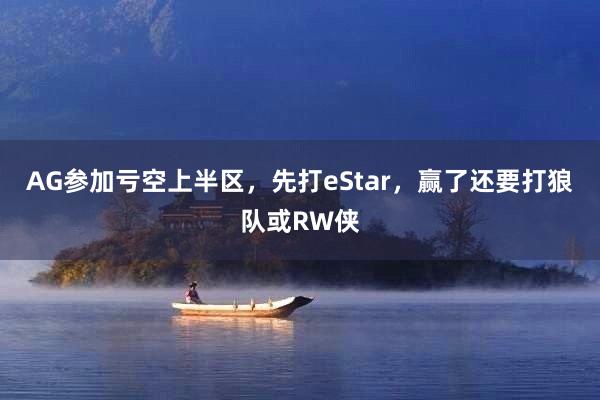 AG参加亏空上半区，先打eStar，赢了还要打狼队或RW侠