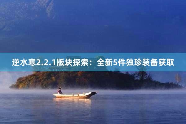 逆水寒2.2.1版块探索：全新5件独珍装备获取