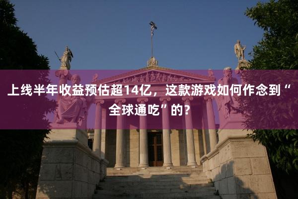 上线半年收益预估超14亿，这款游戏如何作念到“全球通吃”的？