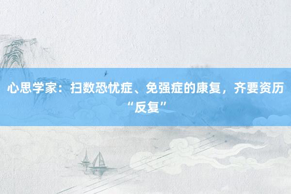心思学家：扫数恐忧症、免强症的康复，齐要资历“反复”