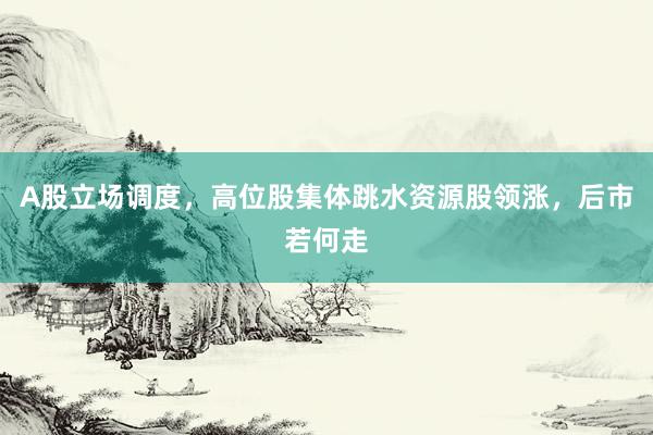 A股立场调度，高位股集体跳水资源股领涨，后市若何走