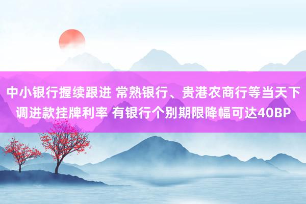 中小银行握续跟进 常熟银行、贵港农商行等当天下调进款挂牌利率 有银行个别期限降幅可达40BP
