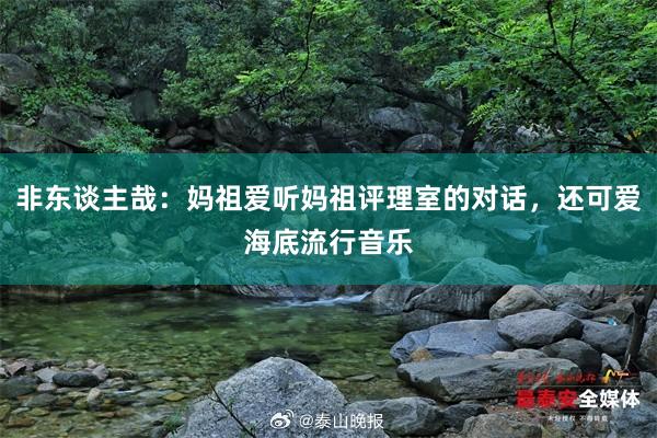 非东谈主哉：妈祖爱听妈祖评理室的对话，还可爱海底流行音乐