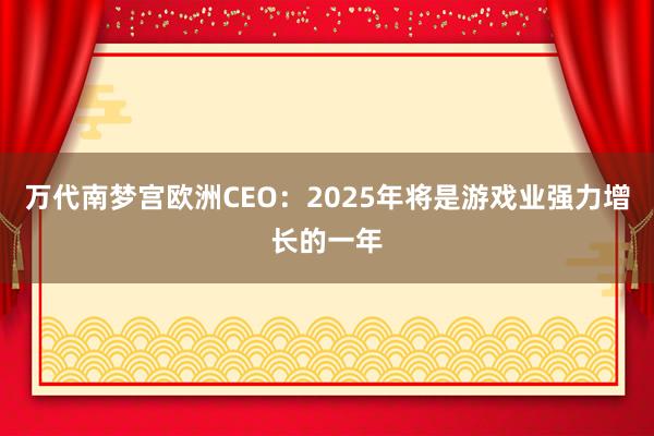 万代南梦宫欧洲CEO：2025年将是游戏业强力增长的一年
