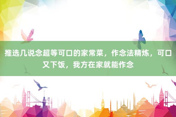 推选几说念超等可口的家常菜，作念法精炼，可口又下饭，我方在家就能作念