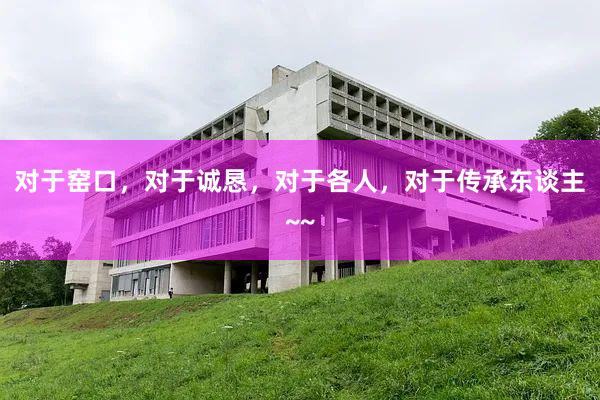 对于窑口，对于诚恳，对于各人，对于传承东谈主~~