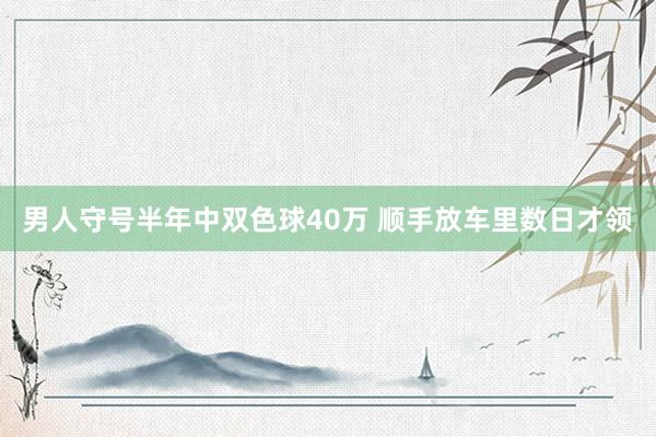 男人守号半年中双色球40万 顺手放车里数日才领