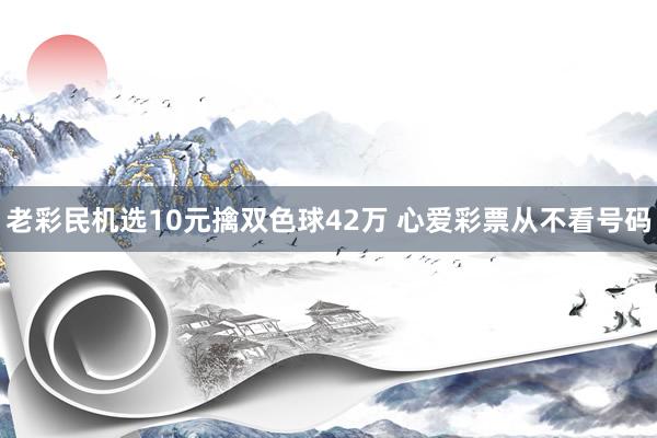 老彩民机选10元擒双色球42万 心爱彩票从不看号码