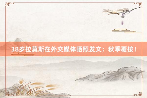 38岁拉莫斯在外交媒体晒照发文：秋季覆按！