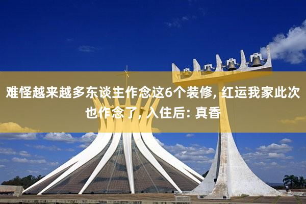 难怪越来越多东谈主作念这6个装修, 红运我家此次也作念了, 入住后: 真香