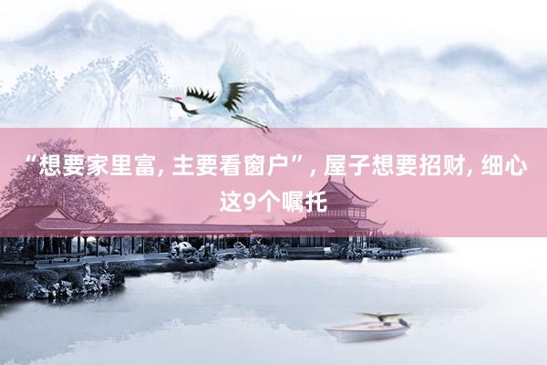 “想要家里富, 主要看窗户”, 屋子想要招财, 细心这9个嘱托