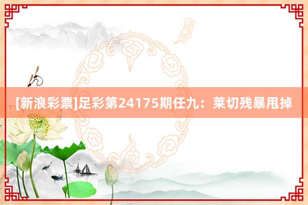 [新浪彩票]足彩第24175期任九：莱切残暴甩掉