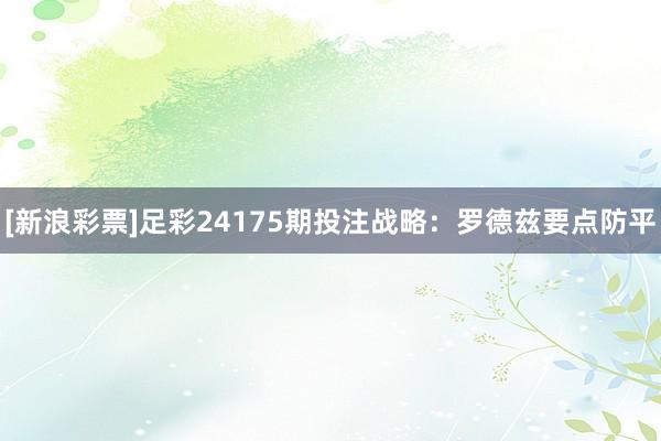 [新浪彩票]足彩24175期投注战略：罗德兹要点防平