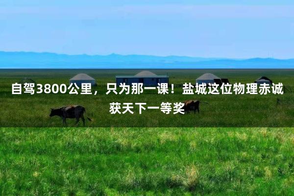 自驾3800公里，只为那一课！盐城这位物理赤诚获天下一等奖
