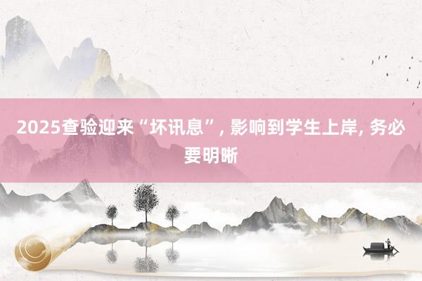 2025查验迎来“坏讯息”, 影响到学生上岸, 务必要明晰