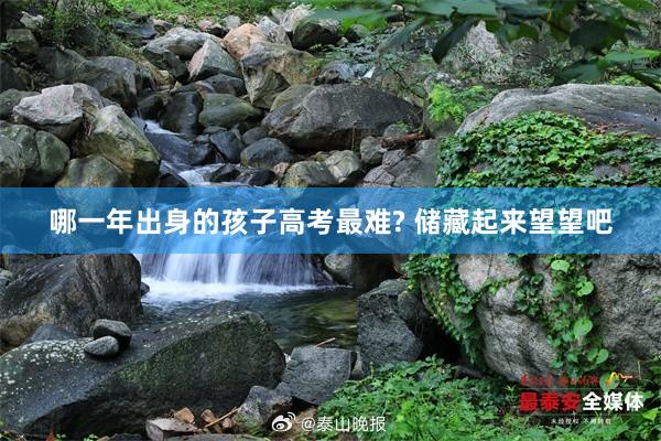 哪一年出身的孩子高考最难? 储藏起来望望吧
