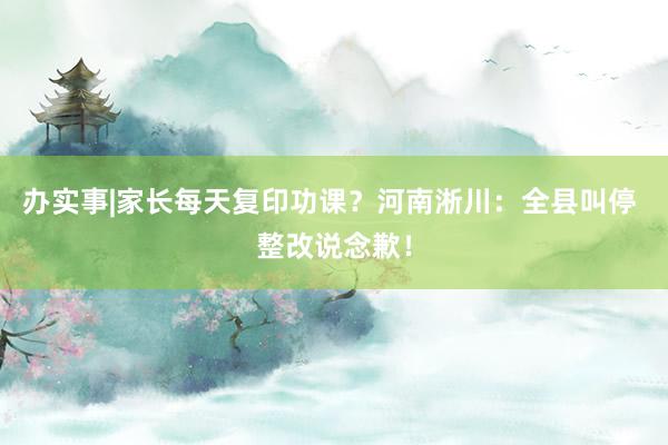 办实事|家长每天复印功课？河南淅川：全县叫停 整改说念歉！