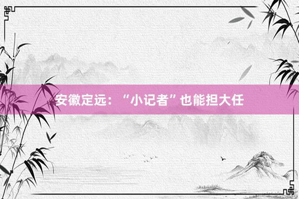 安徽定远：“小记者”也能担大任
