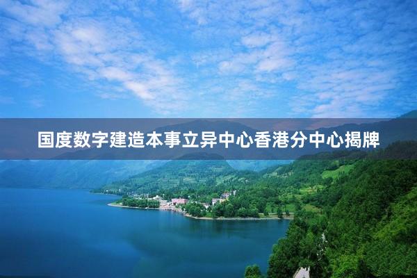 国度数字建造本事立异中心香港分中心揭牌