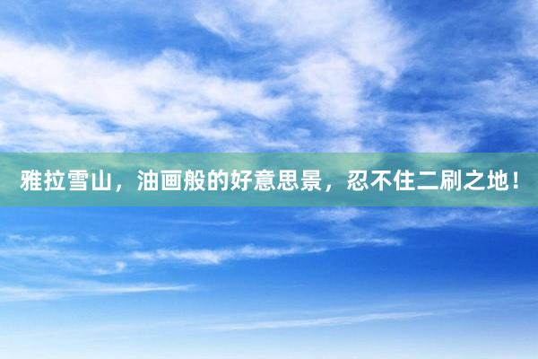雅拉雪山，油画般的好意思景，忍不住二刷之地！