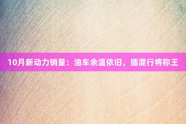 10月新动力销量：油车余温依旧，插混行将称王