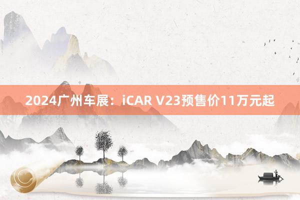 2024广州车展：iCAR V23预售价11万元起
