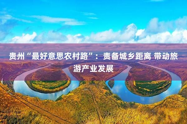 贵州“最好意思农村路”：责备城乡距离 带动旅游产业发展