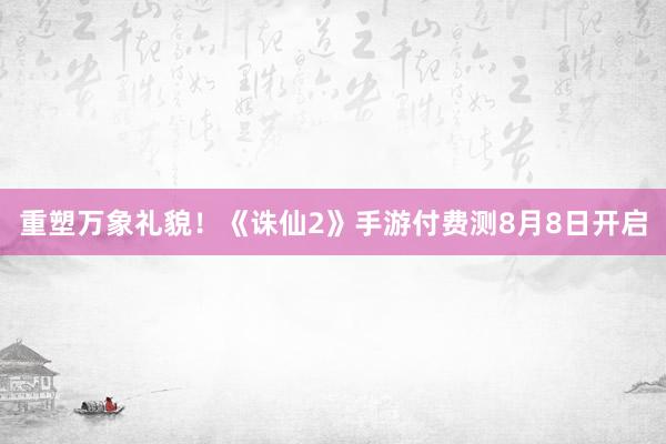 重塑万象礼貌！《诛仙2》手游付费测8月8日开启