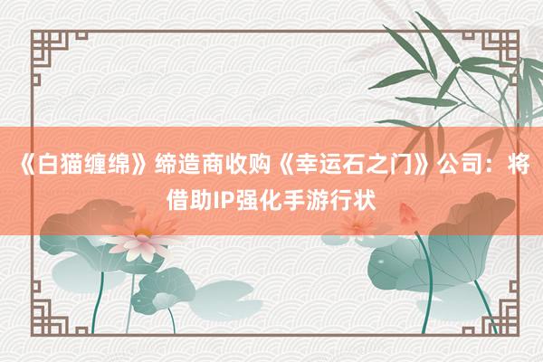 《白猫缠绵》缔造商收购《幸运石之门》公司：将借助IP强化手游行状