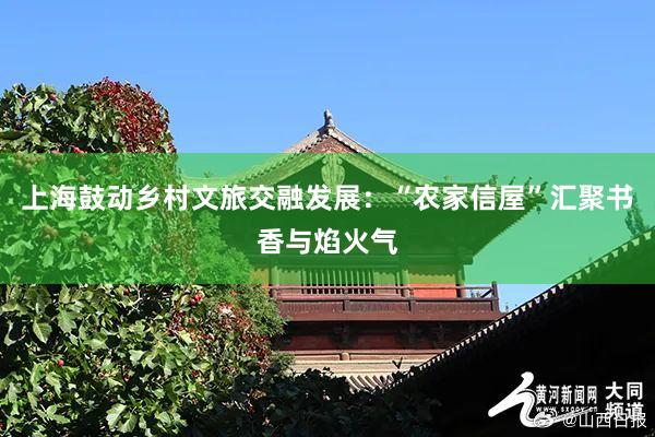 上海鼓动乡村文旅交融发展：“农家信屋”汇聚书香与焰火气