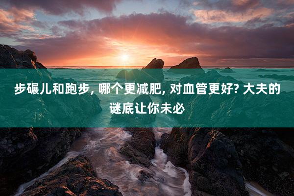 步碾儿和跑步, 哪个更减肥, 对血管更好? 大夫的谜底让你未必