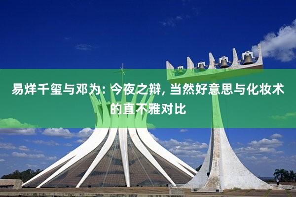 易烊千玺与邓为: 今夜之辩, 当然好意思与化妆术的直不雅对比