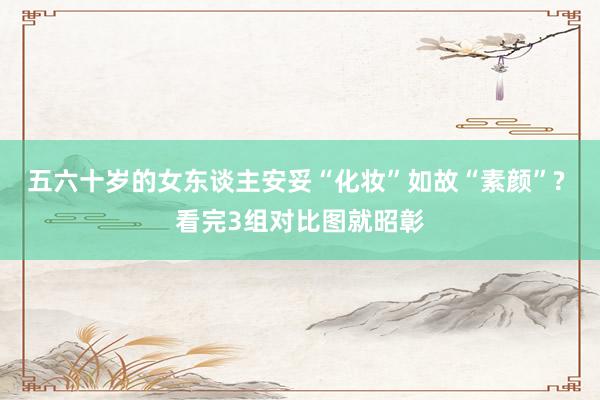 五六十岁的女东谈主安妥“化妆”如故“素颜”? 看完3组对比图就昭彰