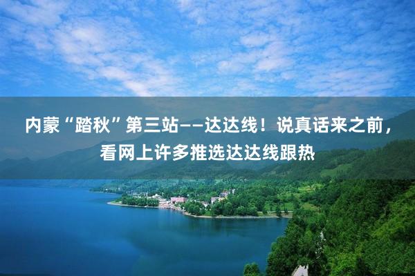 内蒙“踏秋”第三站——达达线！说真话来之前，看网上许多推选达达线跟热