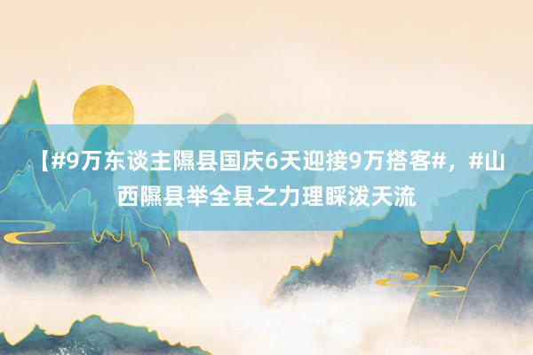 【#9万东谈主隰县国庆6天迎接9万搭客#，#山西隰县举全县之力理睬泼天流