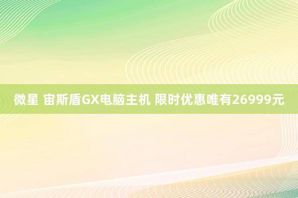 微星 宙斯盾GX电脑主机 限时优惠唯有26999元