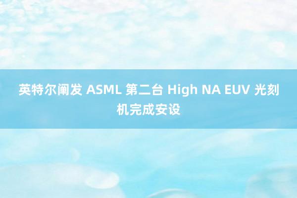 英特尔阐发 ASML 第二台 High NA EUV 光刻机完成安设