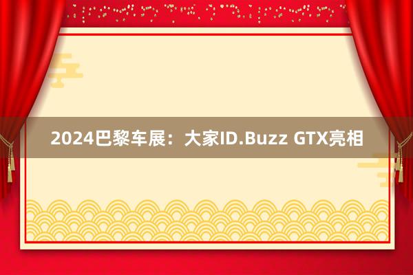 2024巴黎车展：大家ID.Buzz GTX亮相