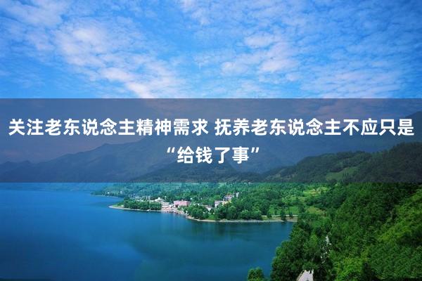 关注老东说念主精神需求 抚养老东说念主不应只是“给钱了事”