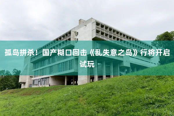孤岛拼杀！国产糊口回击《乱失意之岛》行将开启试玩