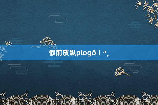 假前放纵plog🪸