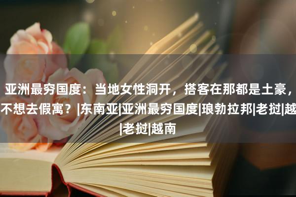 亚洲最穷国度：当地女性洞开，搭客在那都是土豪，无不想去假寓？|东南亚|亚洲最穷国度|琅勃拉邦|老挝|越南